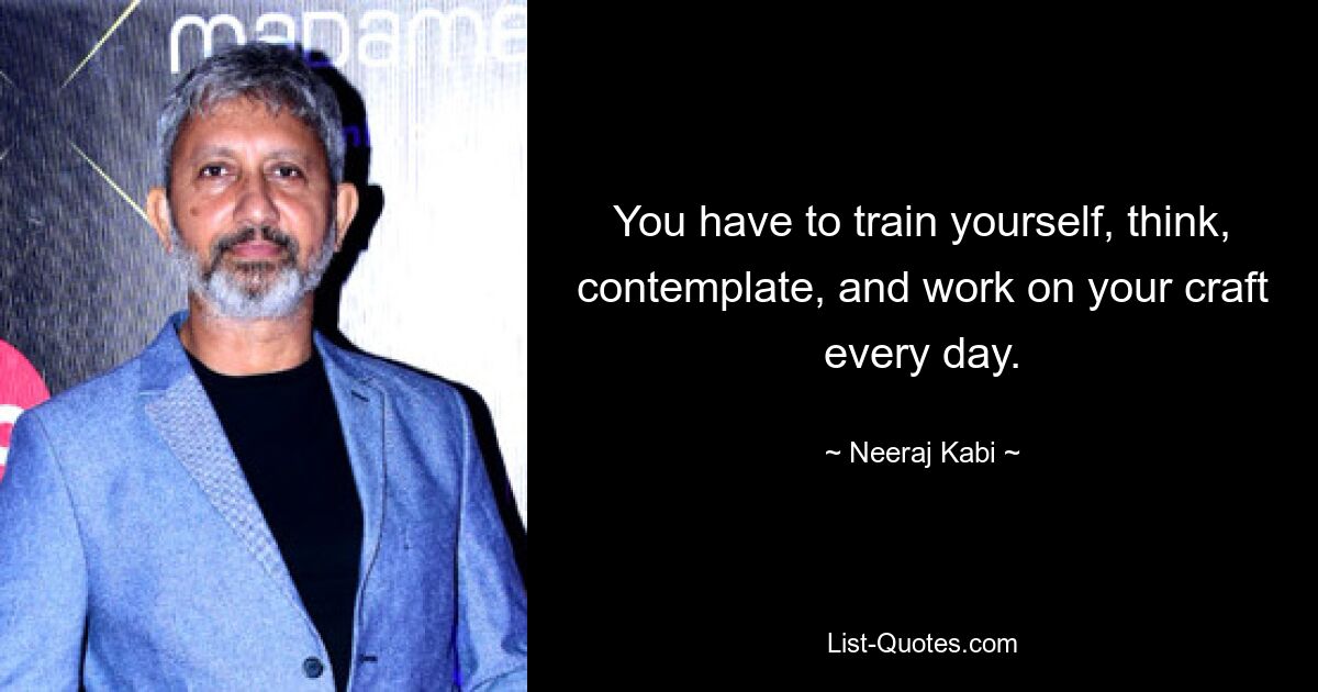 You have to train yourself, think, contemplate, and work on your craft every day. — © Neeraj Kabi