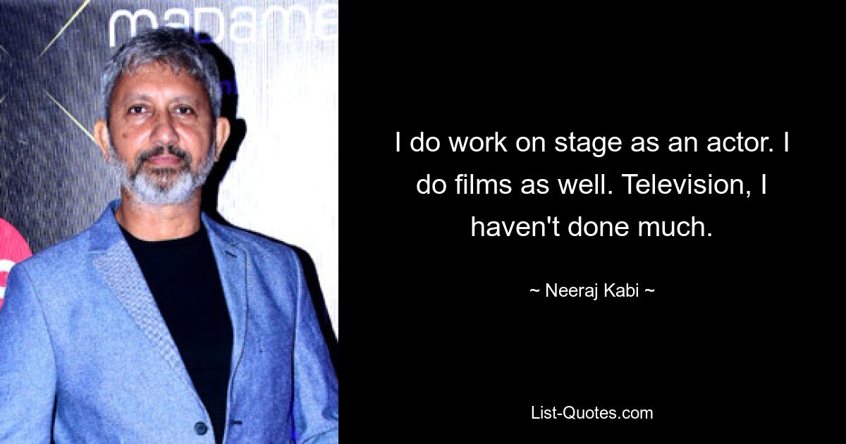 I do work on stage as an actor. I do films as well. Television, I haven't done much. — © Neeraj Kabi