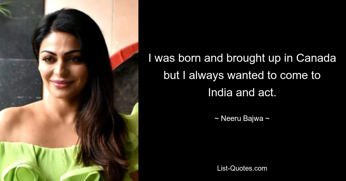 I was born and brought up in Canada but I always wanted to come to India and act. — © Neeru Bajwa