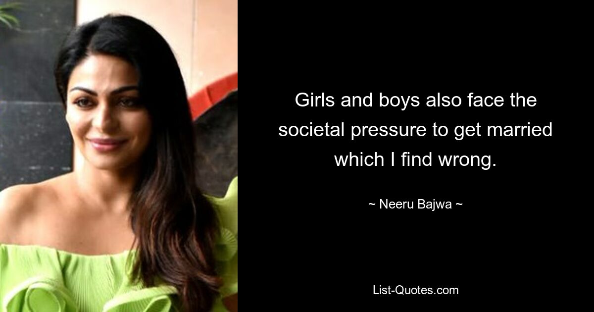 Girls and boys also face the societal pressure to get married which I find wrong. — © Neeru Bajwa