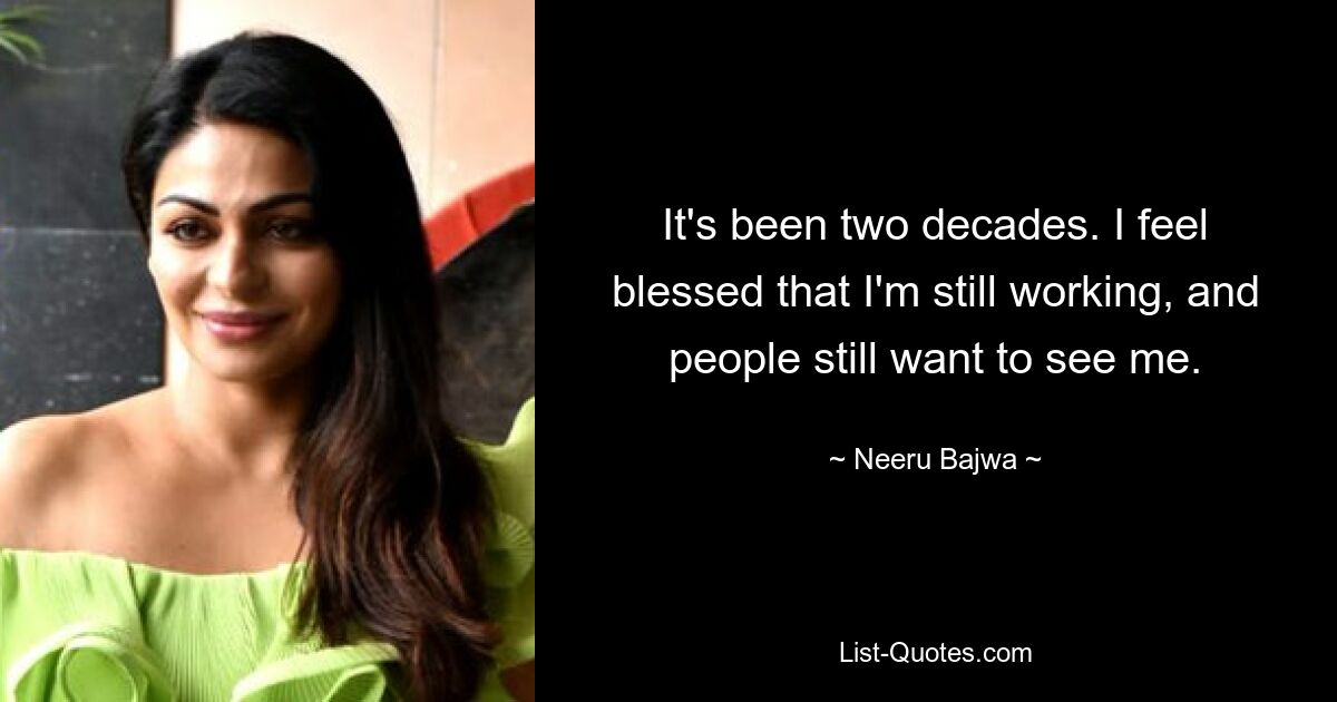 It's been two decades. I feel blessed that I'm still working, and people still want to see me. — © Neeru Bajwa