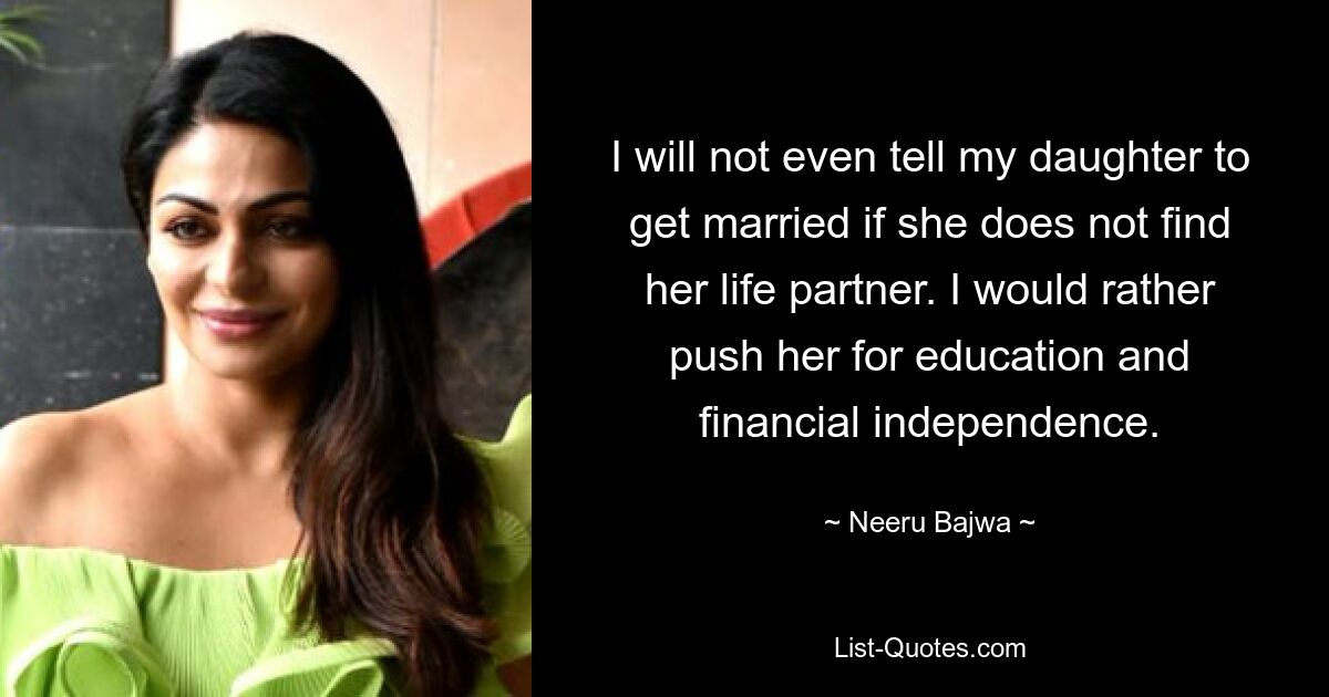 I will not even tell my daughter to get married if she does not find her life partner. I would rather push her for education and financial independence. — © Neeru Bajwa