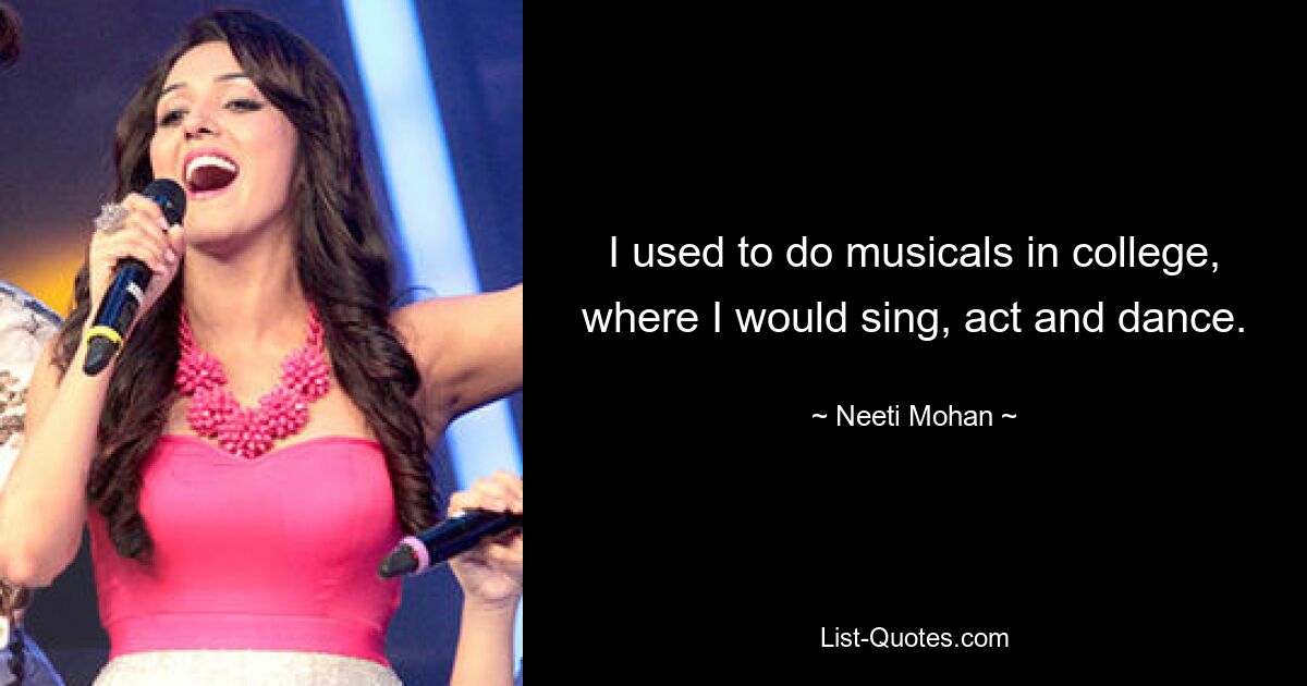 I used to do musicals in college, where I would sing, act and dance. — © Neeti Mohan