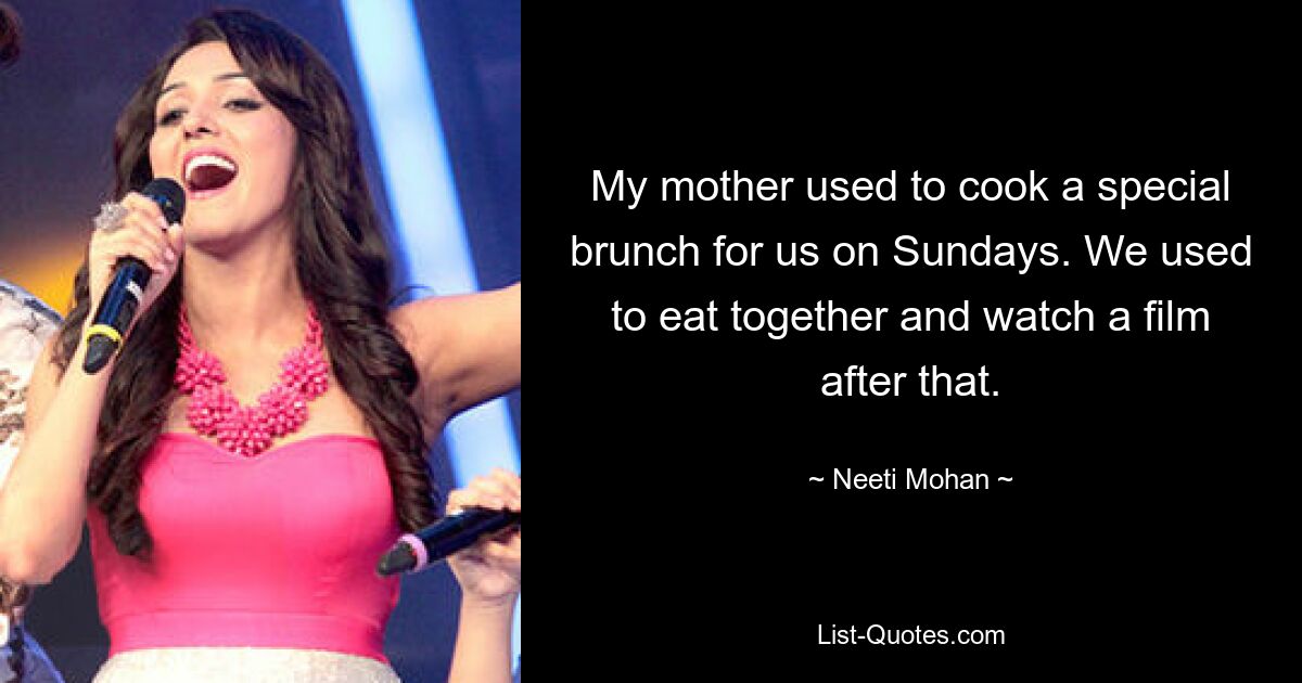 My mother used to cook a special brunch for us on Sundays. We used to eat together and watch a film after that. — © Neeti Mohan