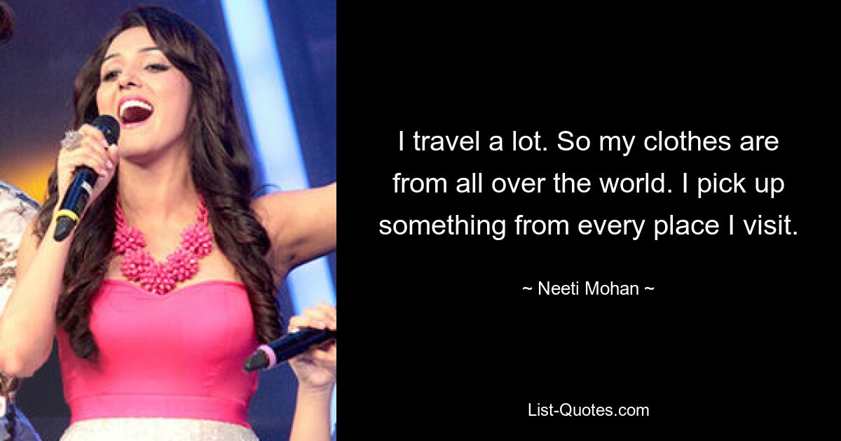 I travel a lot. So my clothes are from all over the world. I pick up something from every place I visit. — © Neeti Mohan