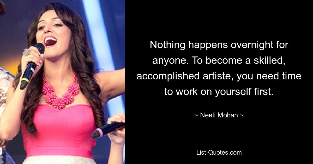 Nothing happens overnight for anyone. To become a skilled, accomplished artiste, you need time to work on yourself first. — © Neeti Mohan