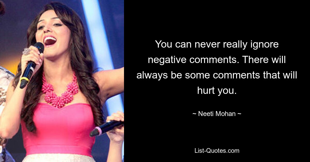 You can never really ignore negative comments. There will always be some comments that will hurt you. — © Neeti Mohan