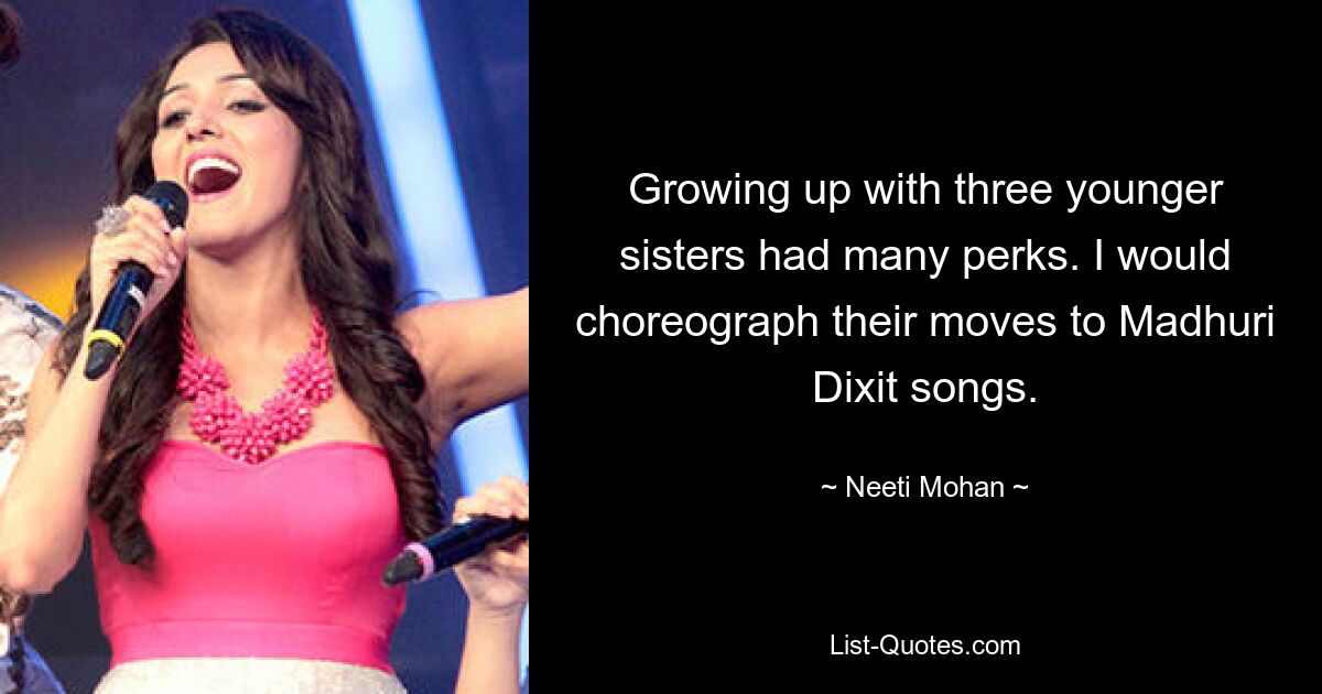 Growing up with three younger sisters had many perks. I would choreograph their moves to Madhuri Dixit songs. — © Neeti Mohan