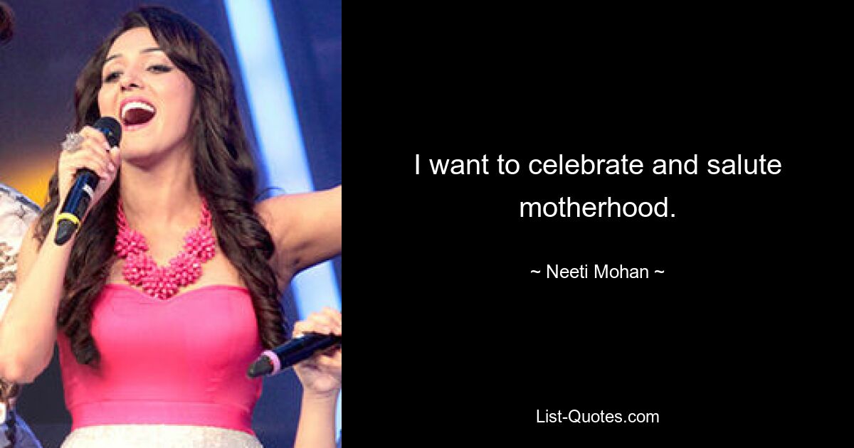 I want to celebrate and salute motherhood. — © Neeti Mohan