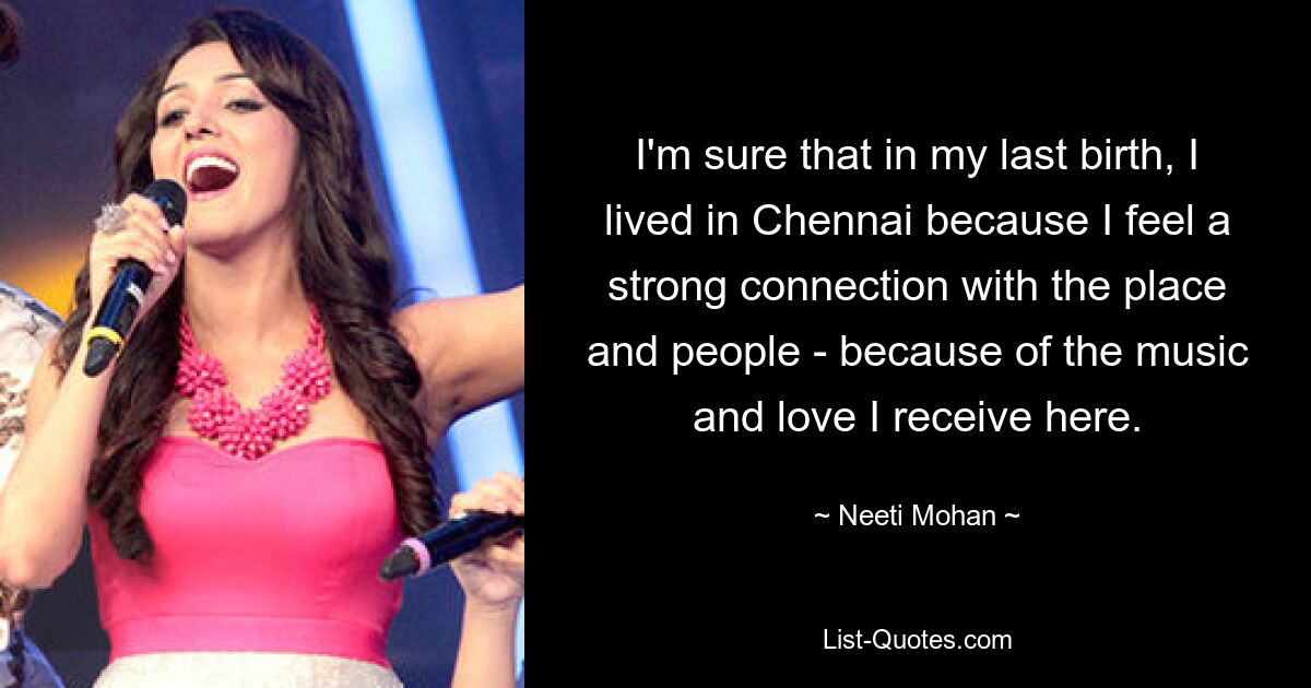 I'm sure that in my last birth, I lived in Chennai because I feel a strong connection with the place and people - because of the music and love I receive here. — © Neeti Mohan