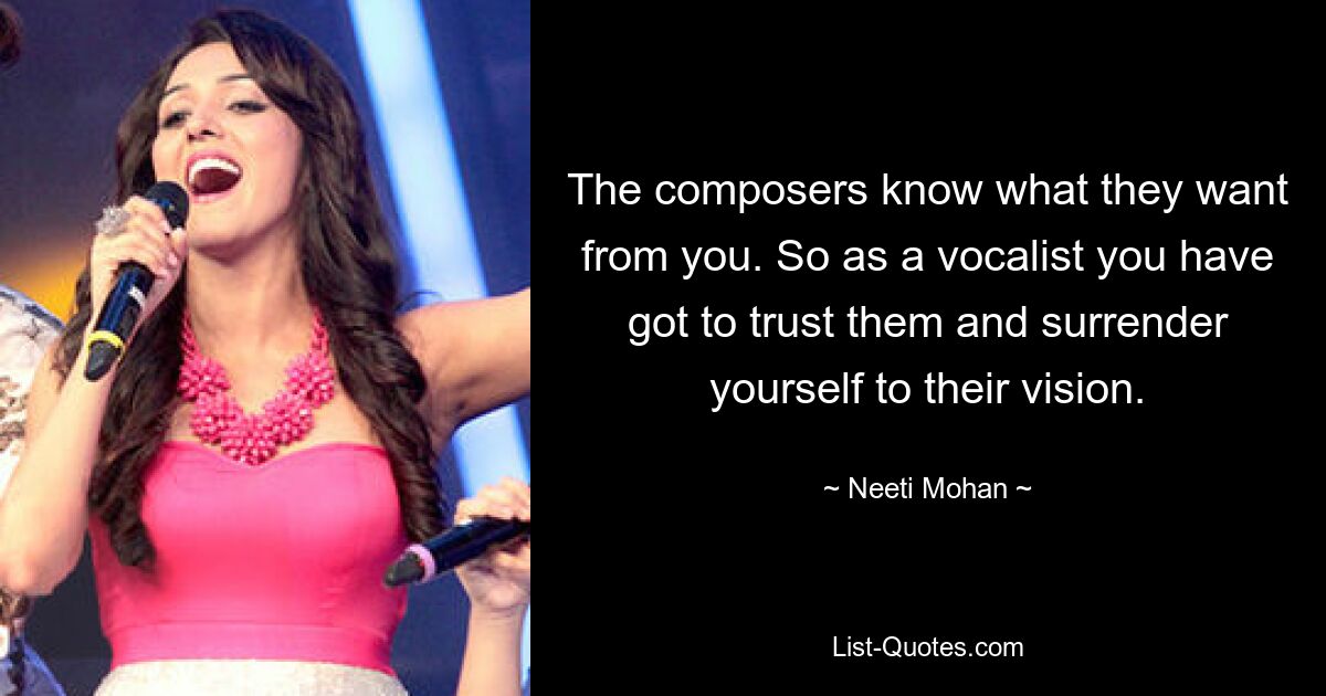 The composers know what they want from you. So as a vocalist you have got to trust them and surrender yourself to their vision. — © Neeti Mohan