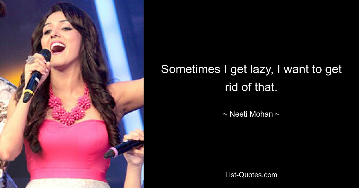 Sometimes I get lazy, I want to get rid of that. — © Neeti Mohan