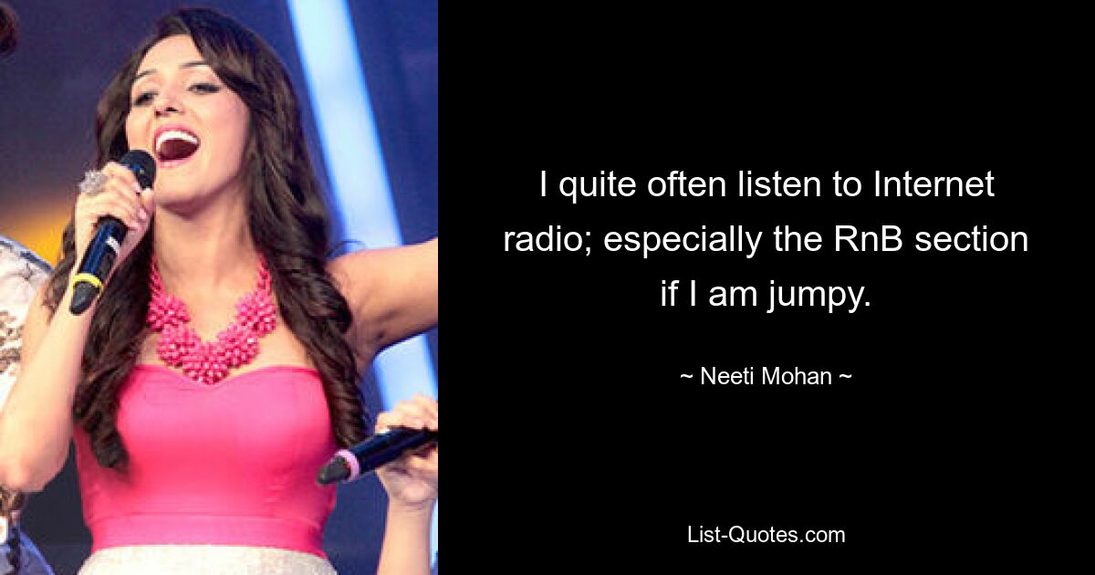 I quite often listen to Internet radio; especially the RnB section if I am jumpy. — © Neeti Mohan