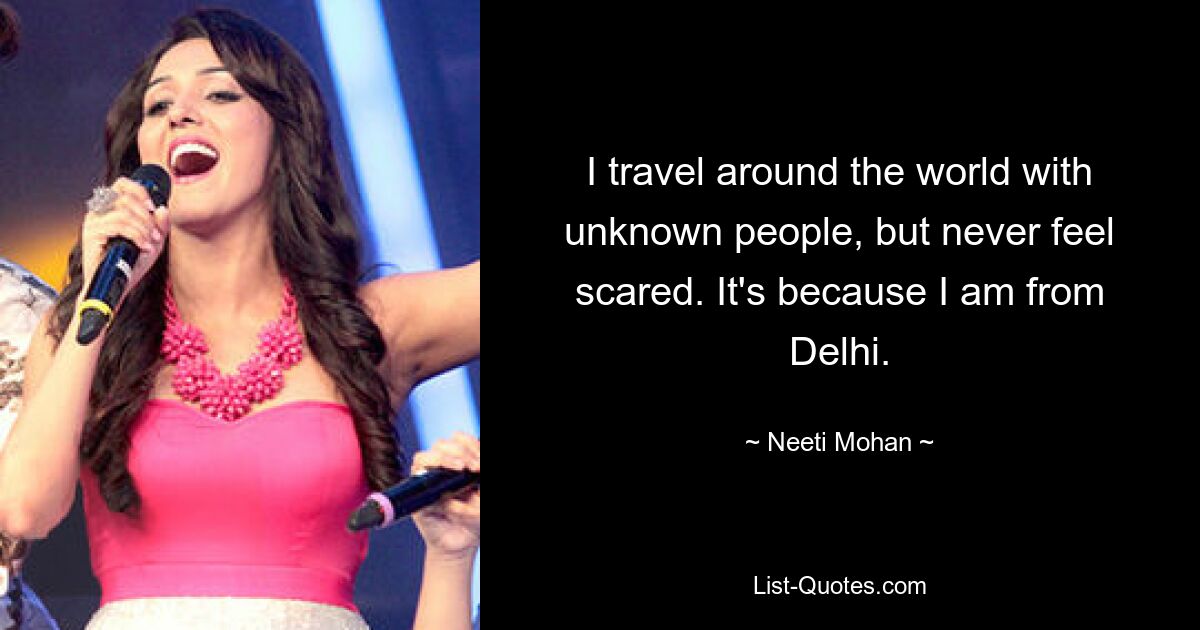 I travel around the world with unknown people, but never feel scared. It's because I am from Delhi. — © Neeti Mohan