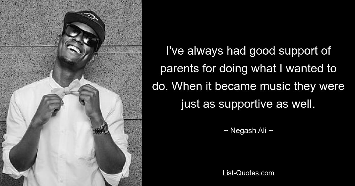 I've always had good support of parents for doing what I wanted to do. When it became music they were just as supportive as well. — © Negash Ali