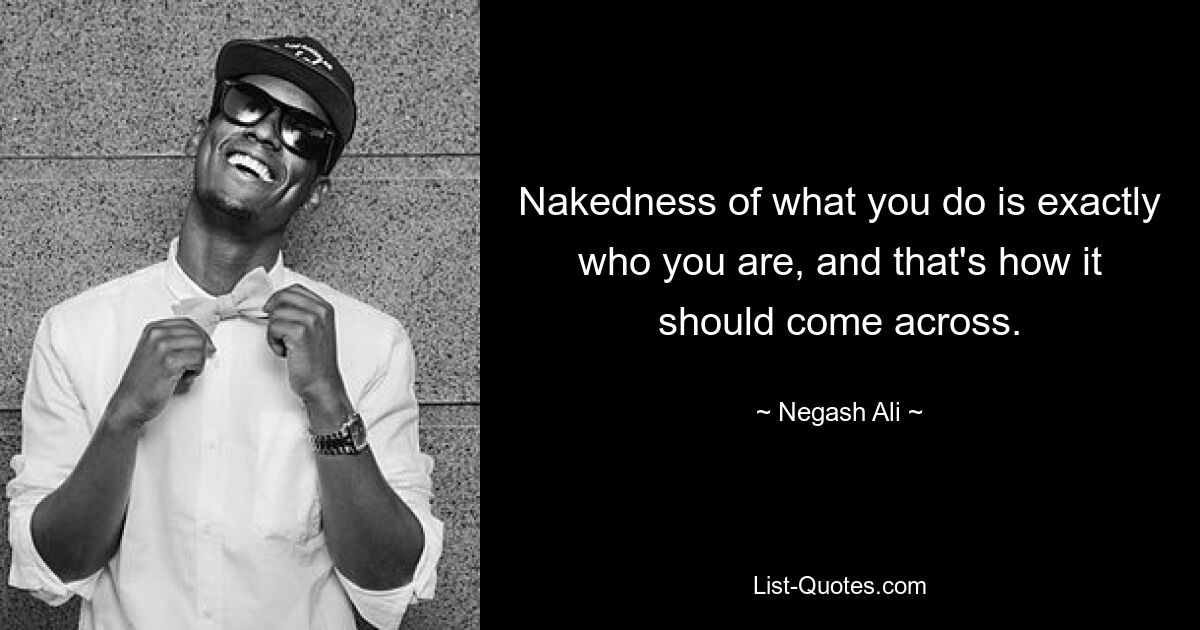 Nakedness of what you do is exactly who you are, and that's how it should come across. — © Negash Ali