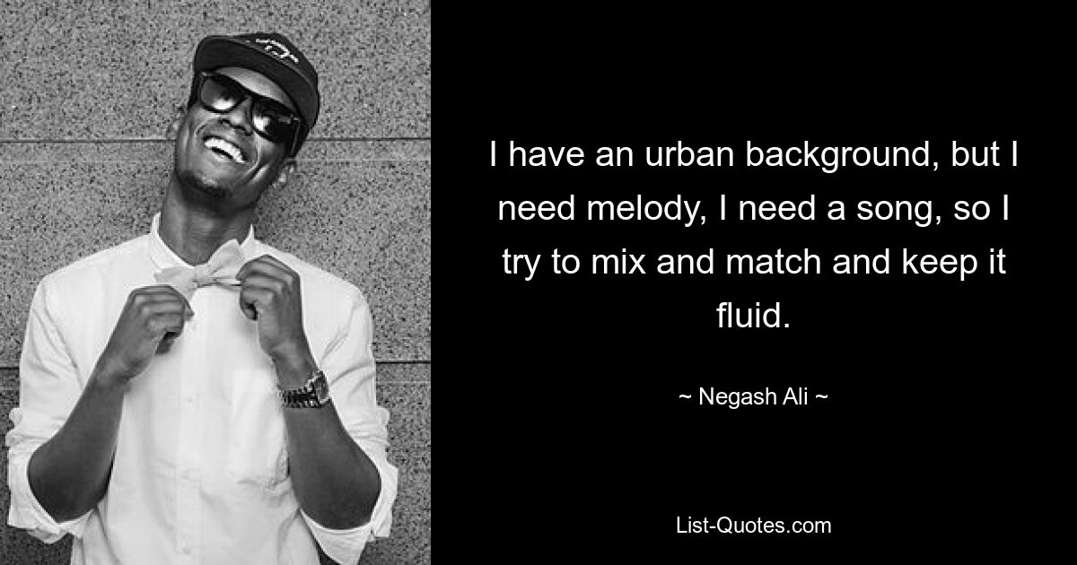 I have an urban background, but I need melody, I need a song, so I try to mix and match and keep it fluid. — © Negash Ali