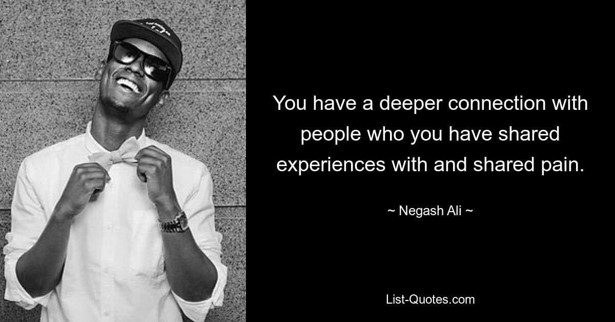 You have a deeper connection with people who you have shared experiences with and shared pain. — © Negash Ali