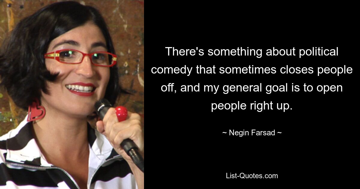 There's something about political comedy that sometimes closes people off, and my general goal is to open people right up. — © Negin Farsad