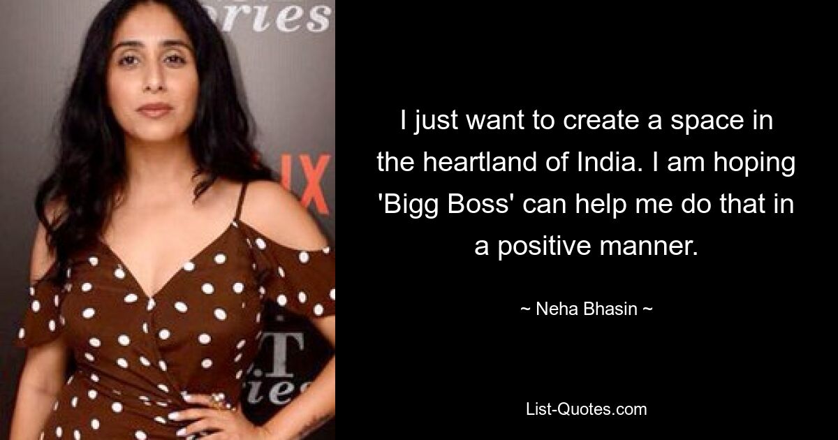 I just want to create a space in the heartland of India. I am hoping 'Bigg Boss' can help me do that in a positive manner. — © Neha Bhasin