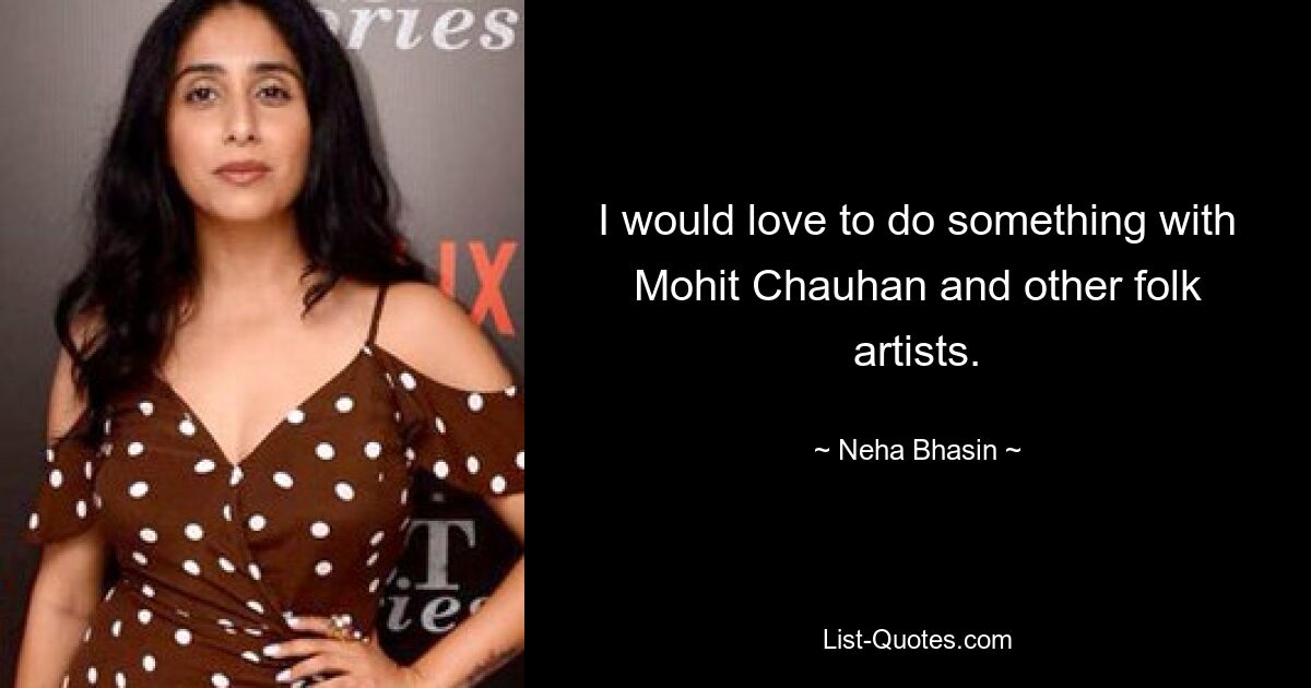 I would love to do something with Mohit Chauhan and other folk artists. — © Neha Bhasin