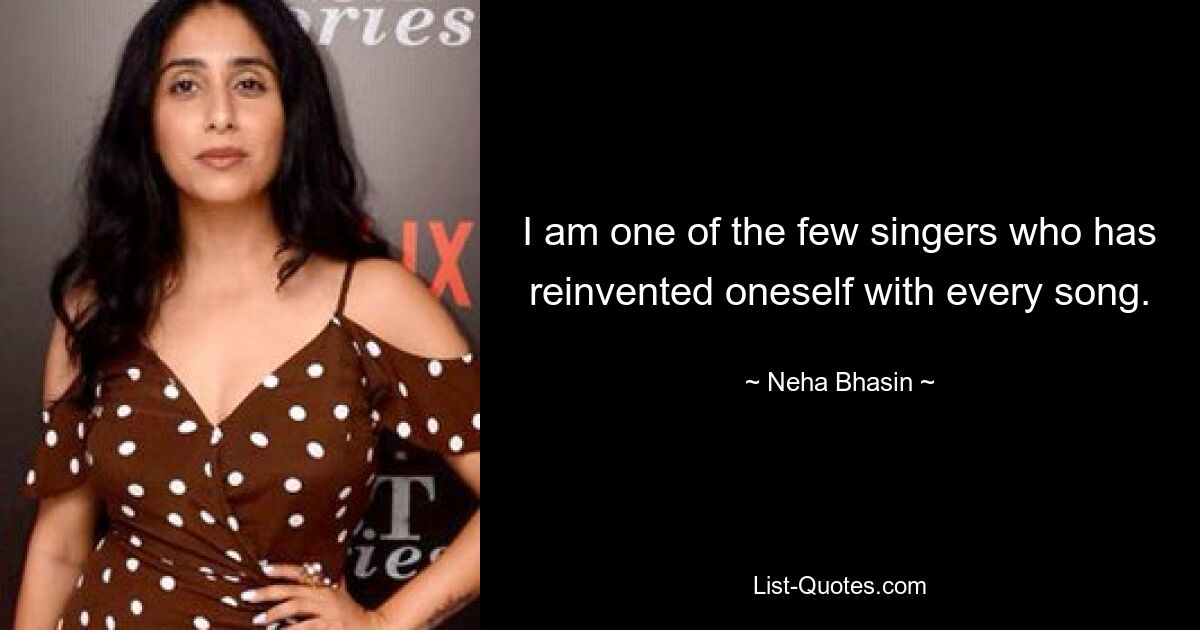 I am one of the few singers who has reinvented oneself with every song. — © Neha Bhasin