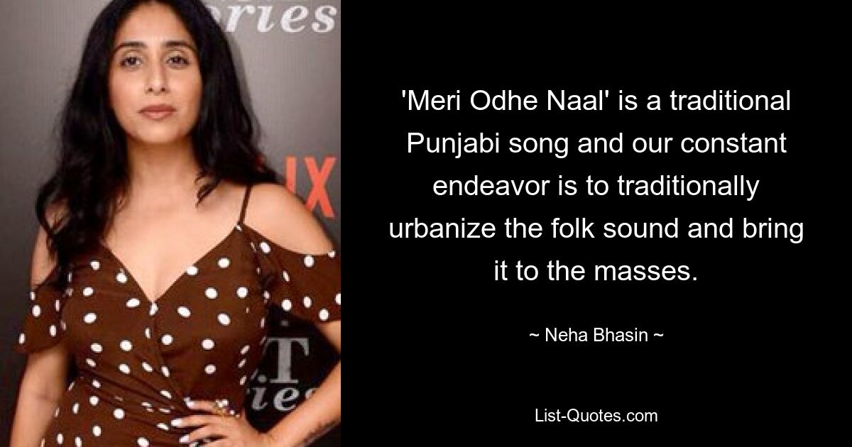 'Meri Odhe Naal' is a traditional Punjabi song and our constant endeavor is to traditionally urbanize the folk sound and bring it to the masses. — © Neha Bhasin