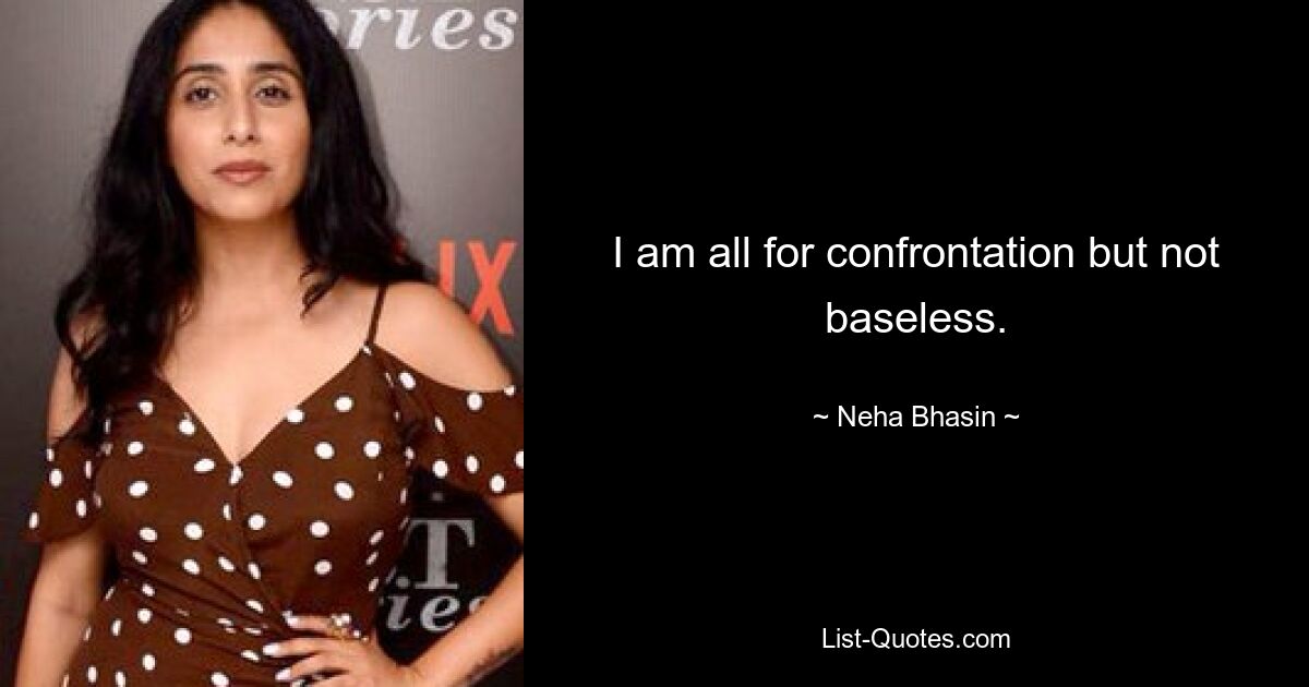 I am all for confrontation but not baseless. — © Neha Bhasin