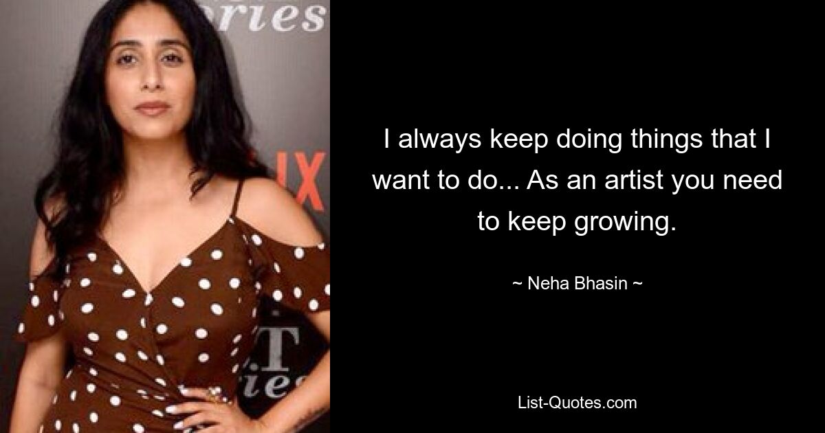 I always keep doing things that I want to do... As an artist you need to keep growing. — © Neha Bhasin