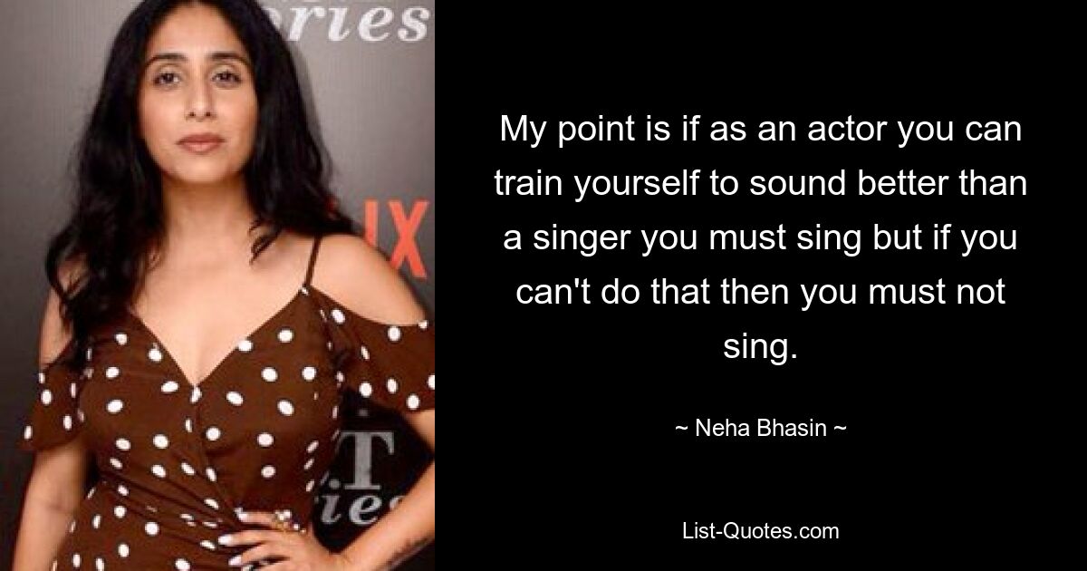 My point is if as an actor you can train yourself to sound better than a singer you must sing but if you can't do that then you must not sing. — © Neha Bhasin