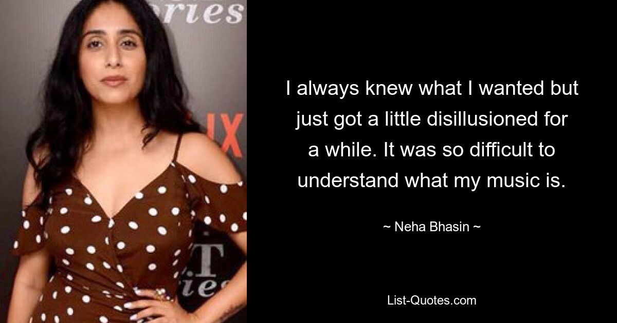 I always knew what I wanted but just got a little disillusioned for a while. It was so difficult to understand what my music is. — © Neha Bhasin