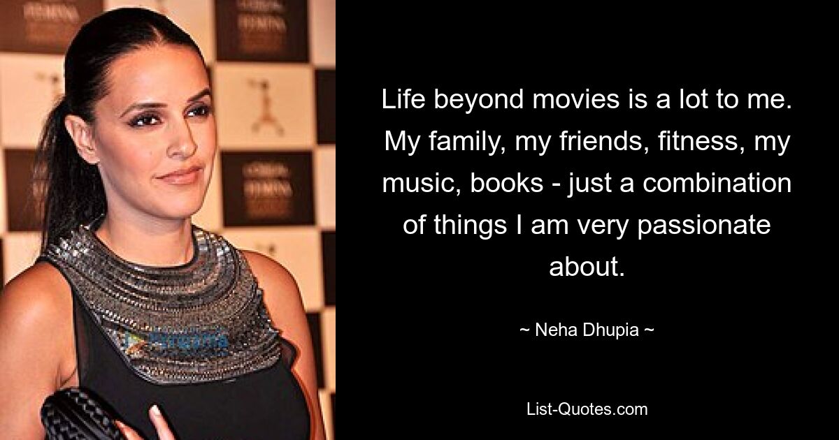 Life beyond movies is a lot to me. My family, my friends, fitness, my music, books - just a combination of things I am very passionate about. — © Neha Dhupia