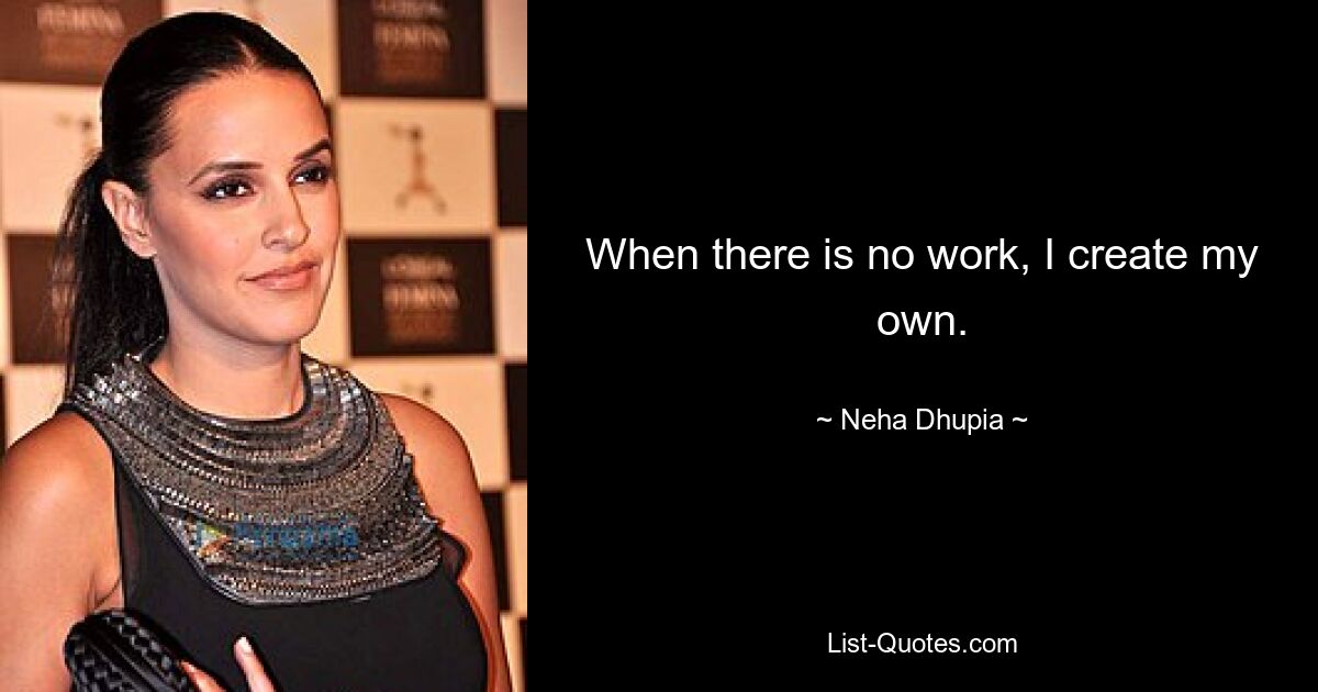 When there is no work, I create my own. — © Neha Dhupia