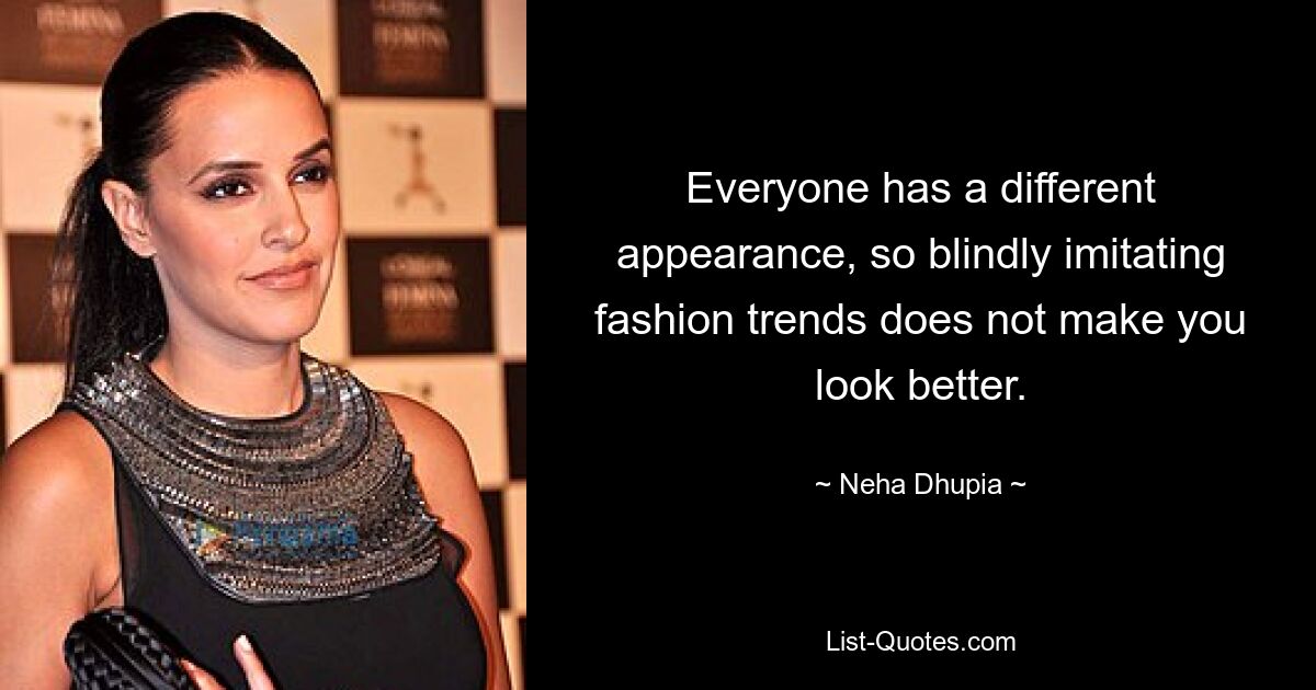 Everyone has a different appearance, so blindly imitating fashion trends does not make you look better. — © Neha Dhupia