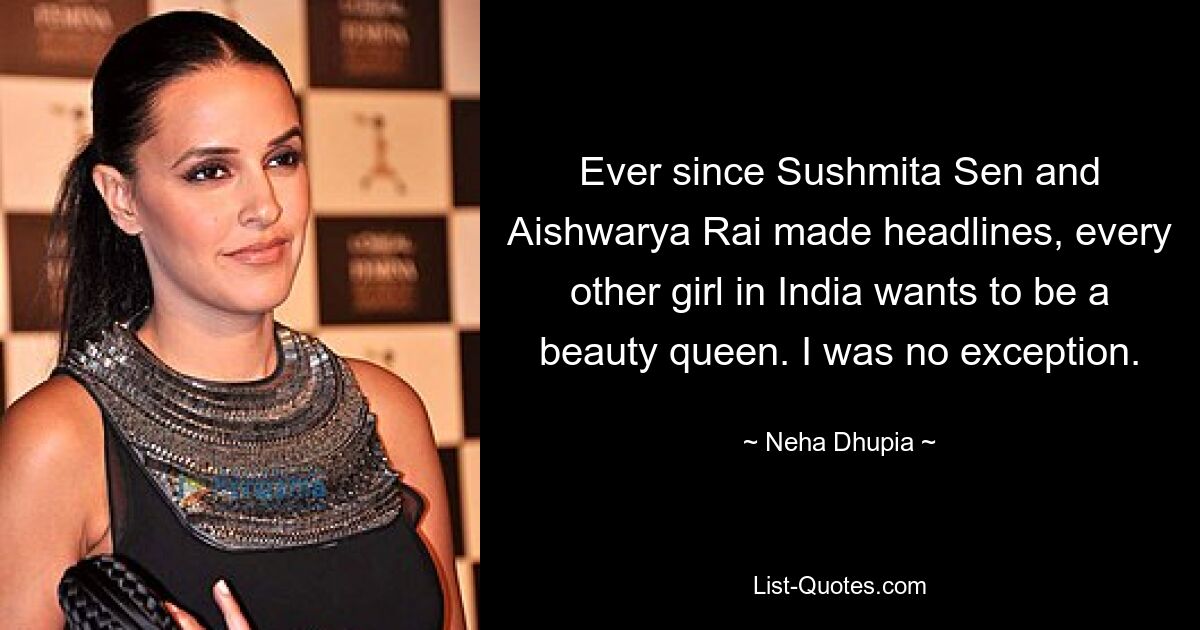 Ever since Sushmita Sen and Aishwarya Rai made headlines, every other girl in India wants to be a beauty queen. I was no exception. — © Neha Dhupia