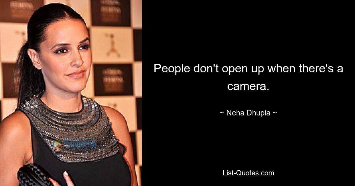 People don't open up when there's a camera. — © Neha Dhupia