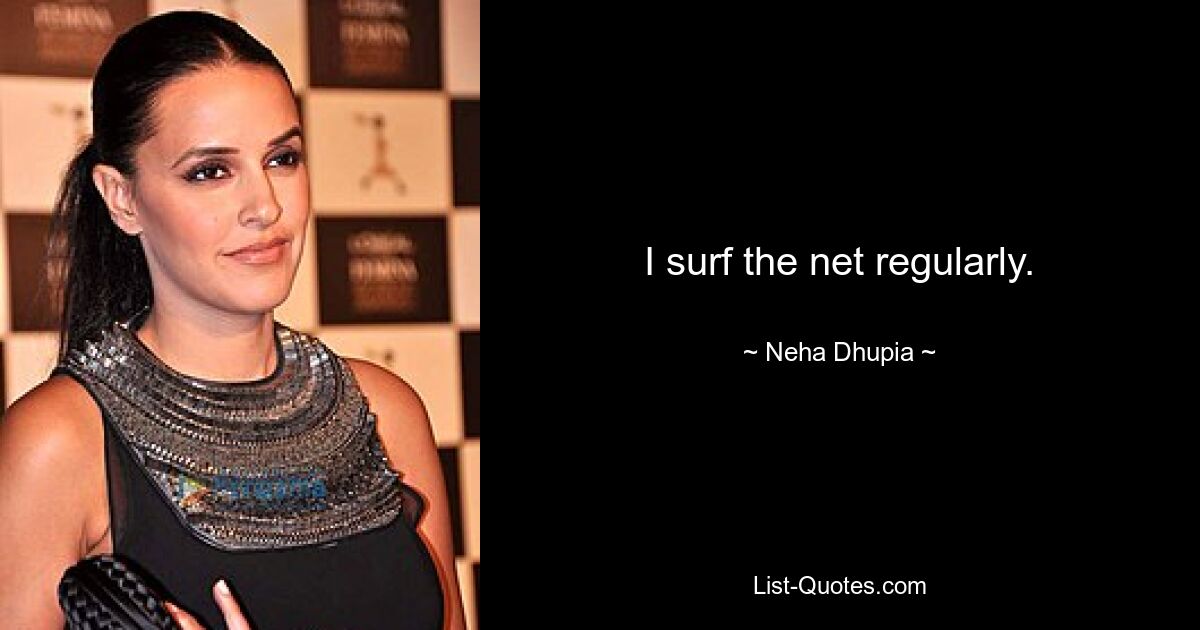 I surf the net regularly. — © Neha Dhupia