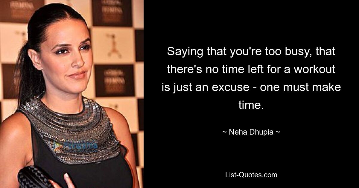 Saying that you're too busy, that there's no time left for a workout is just an excuse - one must make time. — © Neha Dhupia