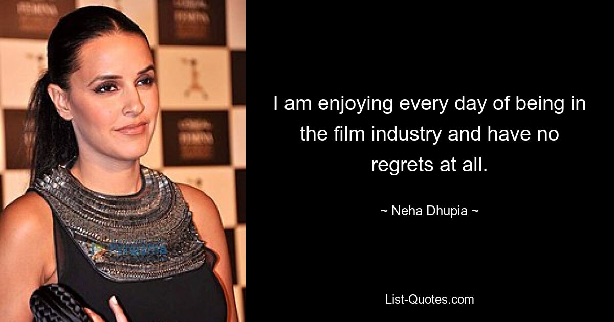 I am enjoying every day of being in the film industry and have no regrets at all. — © Neha Dhupia