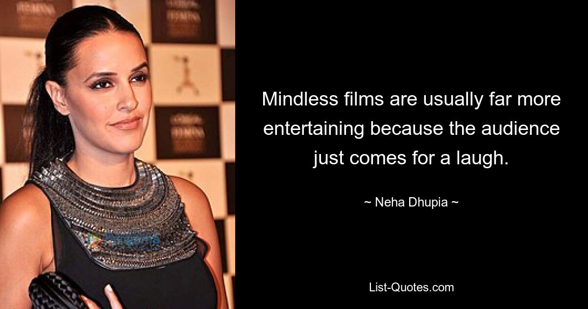 Mindless films are usually far more entertaining because the audience just comes for a laugh. — © Neha Dhupia