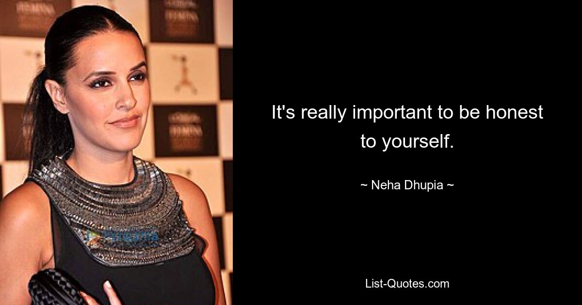 It's really important to be honest to yourself. — © Neha Dhupia