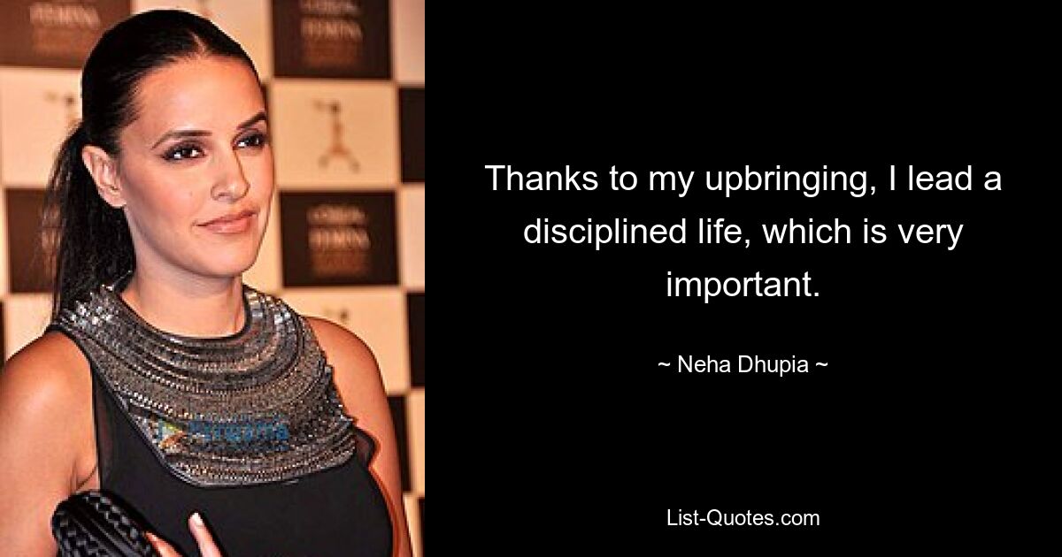 Thanks to my upbringing, I lead a disciplined life, which is very important. — © Neha Dhupia