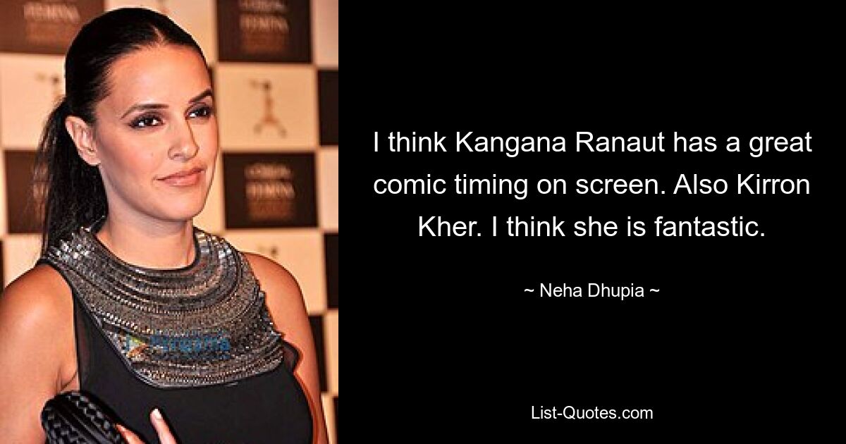 I think Kangana Ranaut has a great comic timing on screen. Also Kirron Kher. I think she is fantastic. — © Neha Dhupia