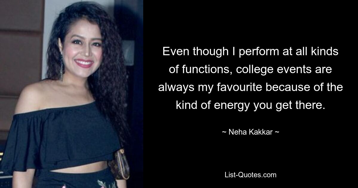 Even though I perform at all kinds of functions, college events are always my favourite because of the kind of energy you get there. — © Neha Kakkar