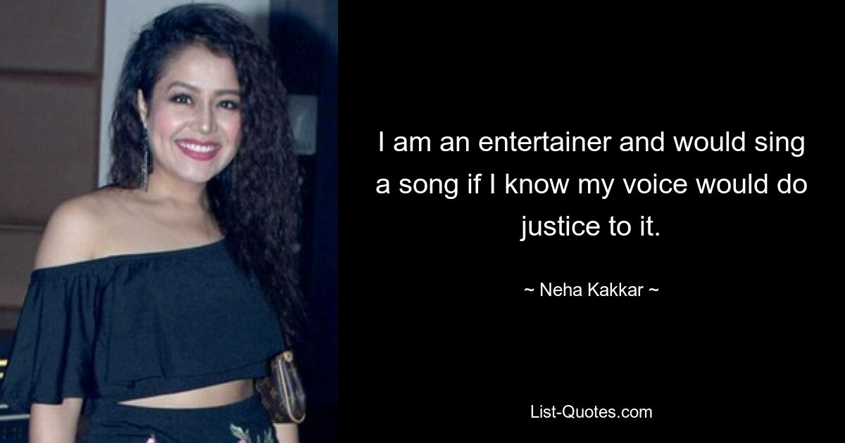 I am an entertainer and would sing a song if I know my voice would do justice to it. — © Neha Kakkar