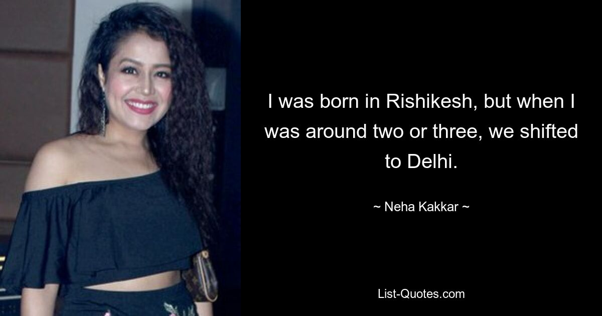 I was born in Rishikesh, but when I was around two or three, we shifted to Delhi. — © Neha Kakkar