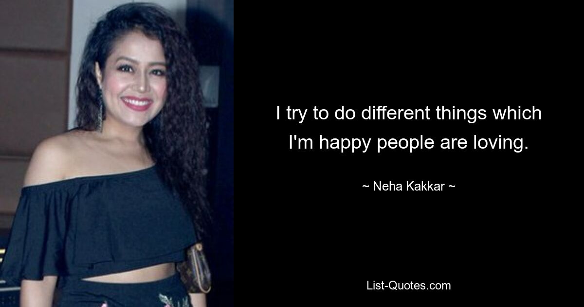 I try to do different things which I'm happy people are loving. — © Neha Kakkar