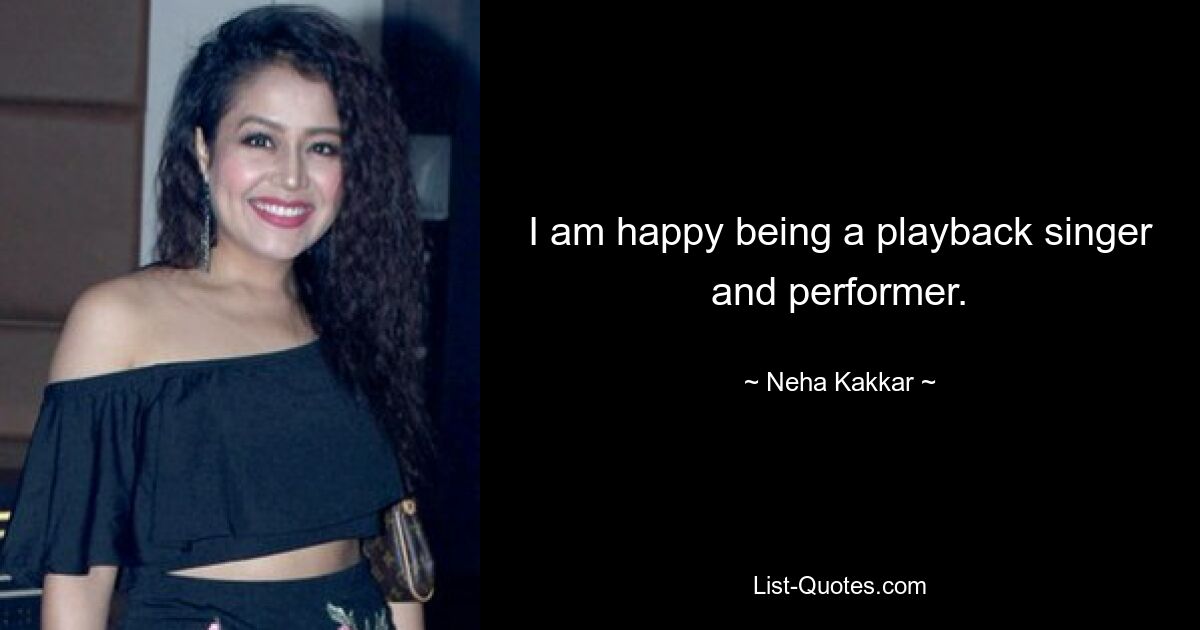 I am happy being a playback singer and performer. — © Neha Kakkar