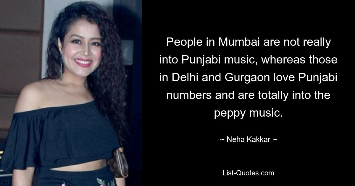 People in Mumbai are not really into Punjabi music, whereas those in Delhi and Gurgaon love Punjabi numbers and are totally into the peppy music. — © Neha Kakkar