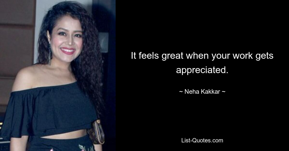 It feels great when your work gets appreciated. — © Neha Kakkar